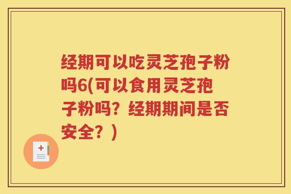 经期可以吃灵芝孢子粉吗6(可以食用灵芝孢子粉吗？经期期间是否安全？)
