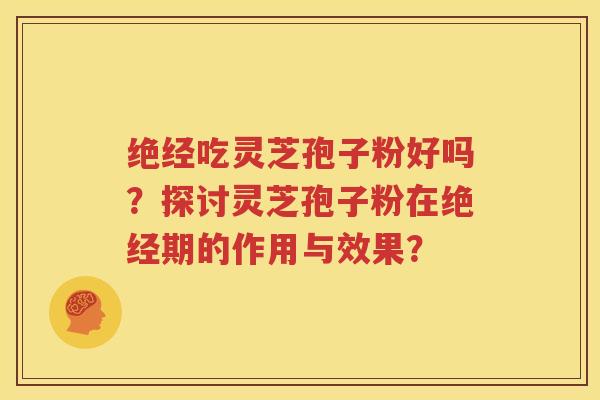 绝经吃灵芝孢子粉好吗？探讨灵芝孢子粉在绝经期的作用与效果？