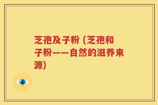 芝孢及子粉 (芝孢和子粉——自然的滋养来源)