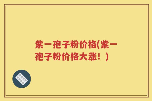 紫一孢子粉价格(紫一孢子粉价格大涨！)