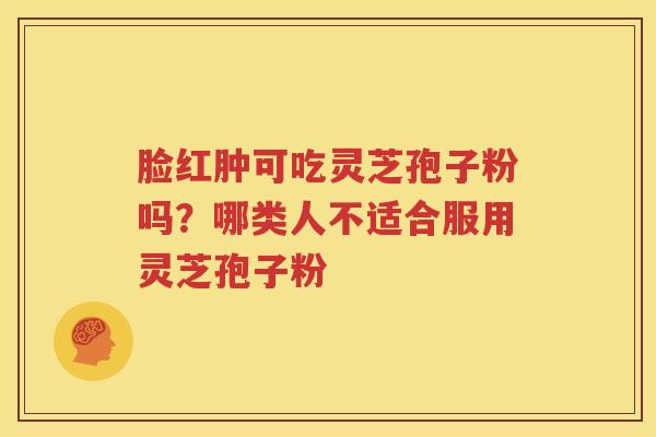 脸红肿可吃灵芝孢子粉吗？哪类人不适合服用灵芝孢子粉