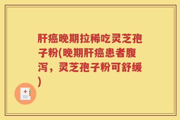 肝癌晚期拉稀吃灵芝孢子粉(晚期肝癌患者腹泻，灵芝孢子粉可舒缓)