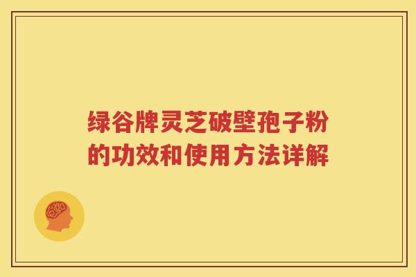 绿谷牌灵芝破壁孢子粉的功效和使用方法详解