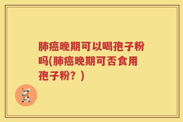 肺癌晚期可以喝孢子粉吗(肺癌晚期可否食用孢子粉？)