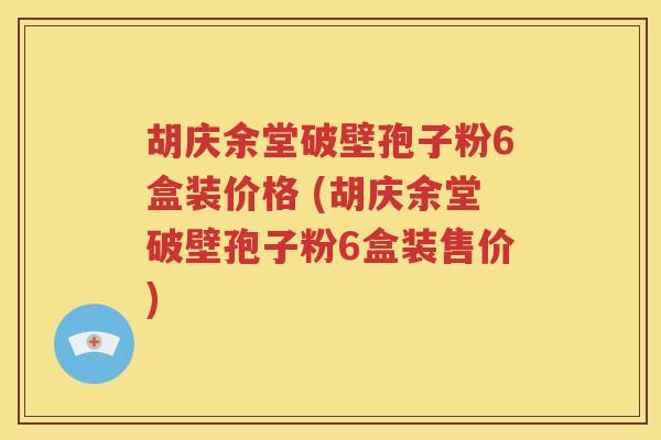 胡庆余堂破壁孢子粉6盒装价格 (胡庆余堂破壁孢子粉6盒装售价)