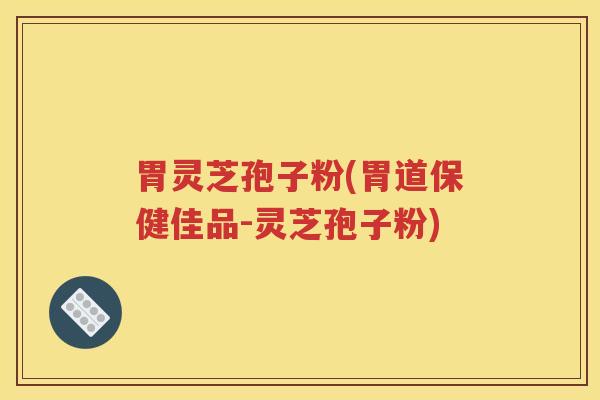 胃灵芝孢子粉(胃道保健佳品-灵芝孢子粉)