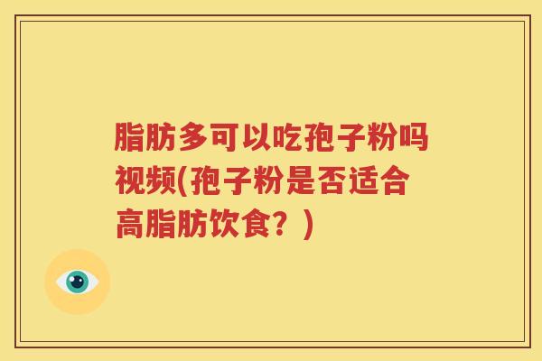 脂肪多可以吃孢子粉吗视频(孢子粉是否适合高脂肪饮食？)