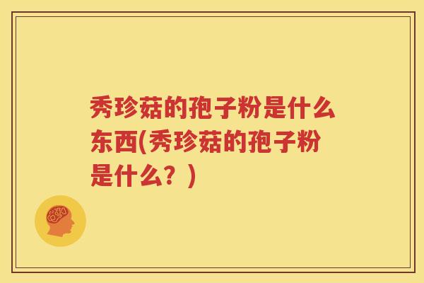 秀珍菇的孢子粉是什么东西(秀珍菇的孢子粉是什么？)
