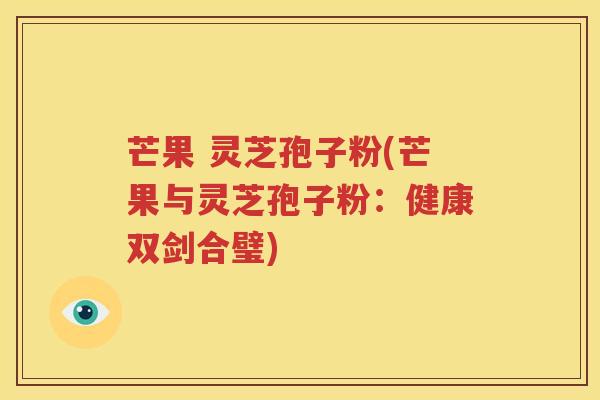 芒果 灵芝孢子粉(芒果与灵芝孢子粉：健康双剑合璧)
