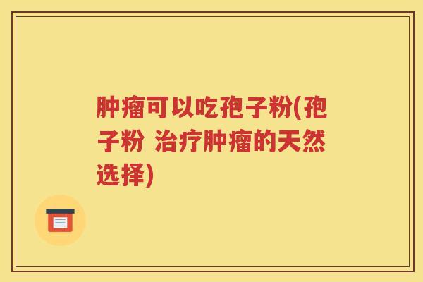 肿瘤可以吃孢子粉(孢子粉 治疗肿瘤的天然选择)