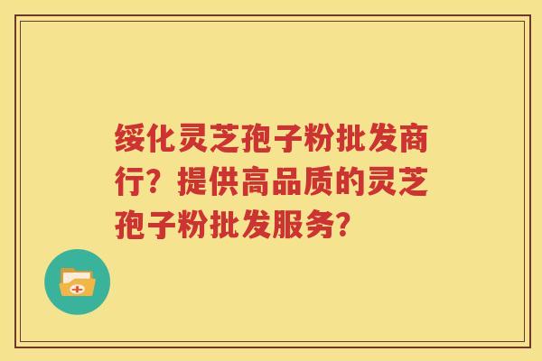 绥化灵芝孢子粉批发商行？提供高品质的灵芝孢子粉批发服务？