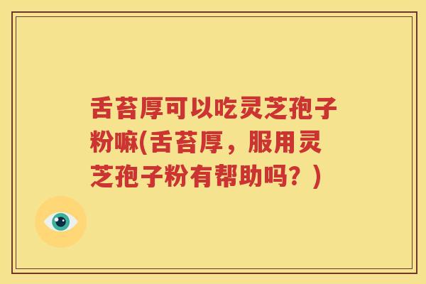 舌苔厚可以吃灵芝孢子粉嘛(舌苔厚，服用灵芝孢子粉有帮助吗？)