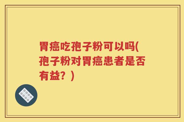 胃癌吃孢子粉可以吗(孢子粉对胃癌患者是否有益？)