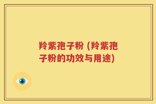 羚紫孢子粉 (羚紫孢子粉的功效与用途)