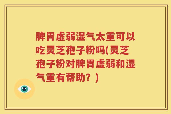 脾胃虚弱湿气太重可以吃灵芝孢子粉吗(灵芝孢子粉对脾胃虚弱和湿气重有帮助？)