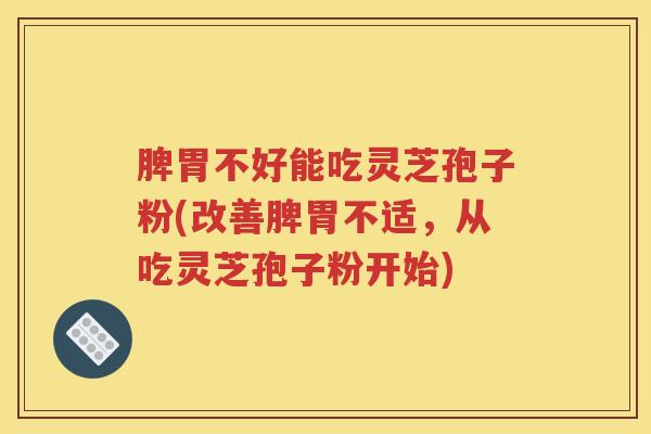 脾胃不好能吃灵芝孢子粉(改善脾胃不适，从吃灵芝孢子粉开始)
