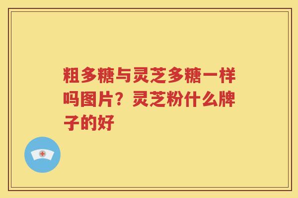 粗多糖与灵芝多糖一样吗图片？灵芝粉什么牌子的好