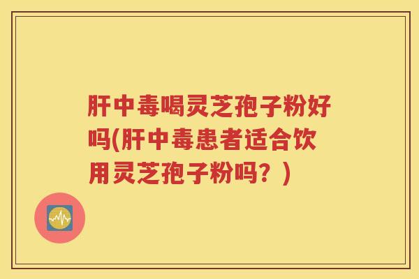 肝中毒喝灵芝孢子粉好吗(肝中毒患者适合饮用灵芝孢子粉吗？)