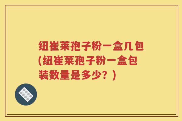 纽崔莱孢子粉一盒几包(纽崔莱孢子粉一盒包装数量是多少？)