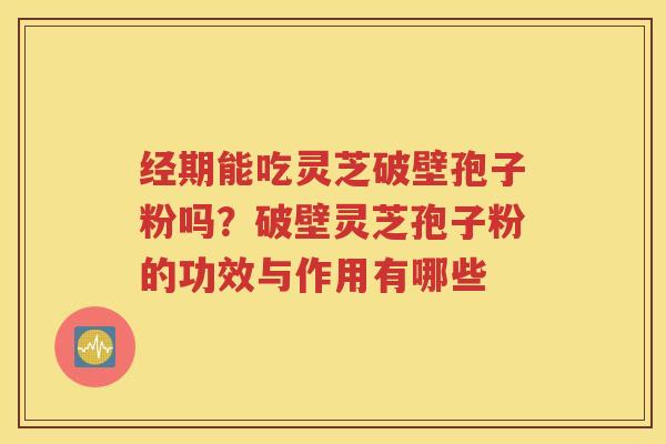 经期能吃灵芝破壁孢子粉吗？破壁灵芝孢子粉的功效与作用有哪些