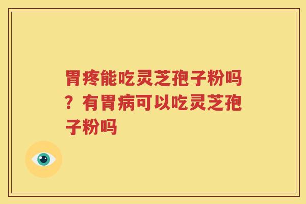 胃疼能吃灵芝孢子粉吗？有胃病可以吃灵芝孢子粉吗