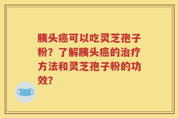 胰头癌可以吃灵芝孢子粉？了解胰头癌的治疗方法和灵芝孢子粉的功效？