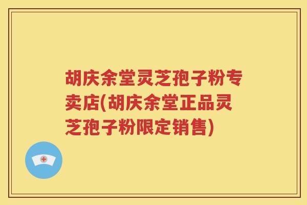 胡庆余堂灵芝孢子粉专卖店(胡庆余堂正品灵芝孢子粉限定销售)