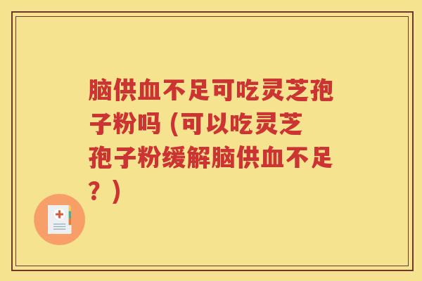 脑供血不足可吃灵芝孢子粉吗 (可以吃灵芝孢子粉缓解脑供血不足？)
