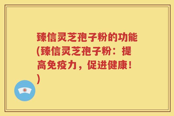 臻信灵芝孢子粉的功能(臻信灵芝孢子粉：提高免疫力，促进健康！)