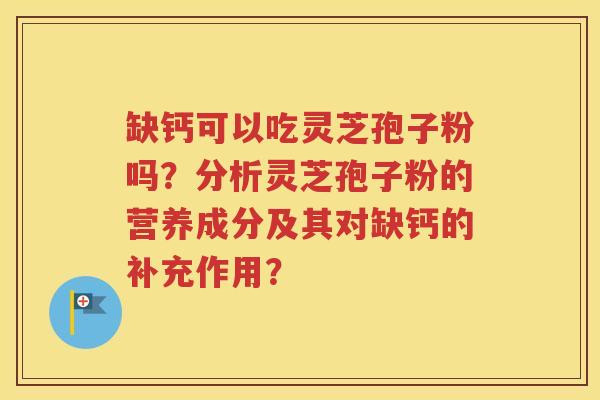 缺钙可以吃灵芝孢子粉吗？分析灵芝孢子粉的营养成分及其对缺钙的补充作用？
