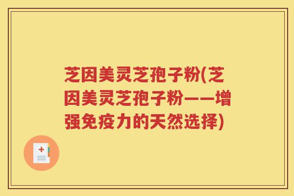 芝因美灵芝孢子粉(芝因美灵芝孢子粉——增强免疫力的天然选择)
