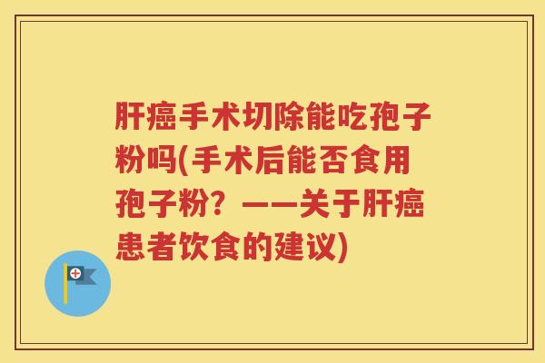 肝癌手术切除能吃孢子粉吗(手术后能否食用孢子粉？——关于肝癌患者饮食的建议)