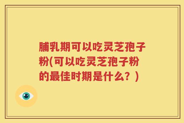 脯乳期可以吃灵芝孢子粉(可以吃灵芝孢子粉的最佳时期是什么？)