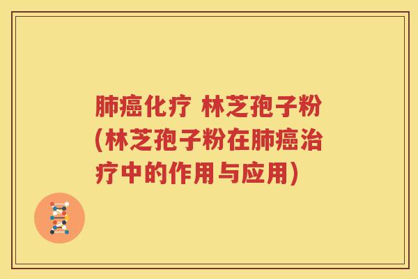 肺癌化疗 林芝孢子粉(林芝孢子粉在肺癌治疗中的作用与应用)