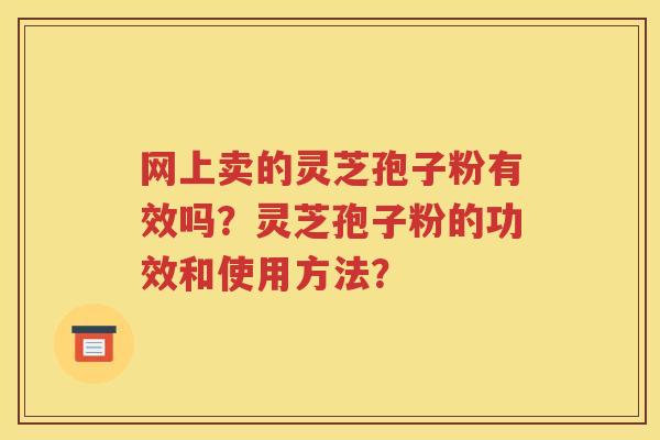 网上卖的灵芝孢子粉有效吗？灵芝孢子粉的功效和使用方法？
