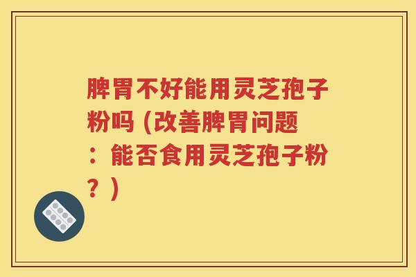 脾胃不好能用灵芝孢子粉吗 (改善脾胃问题：能否食用灵芝孢子粉？)