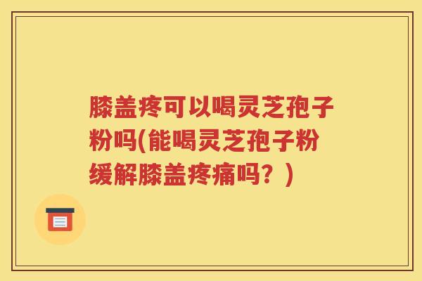膝盖疼可以喝灵芝孢子粉吗(能喝灵芝孢子粉缓解膝盖疼痛吗？)