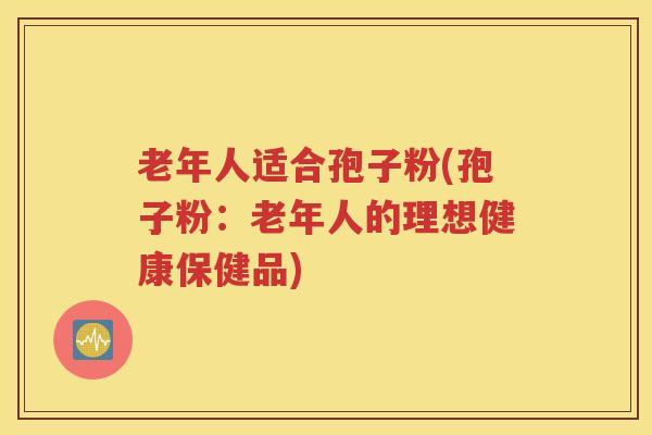 老年人适合孢子粉(孢子粉：老年人的理想健康保健品)