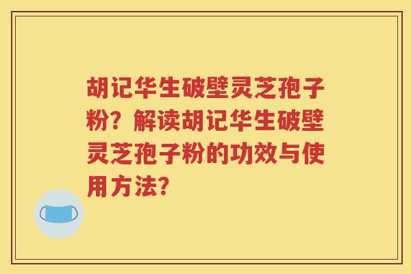 胡记华生破壁灵芝孢子粉？解读胡记华生破壁灵芝孢子粉的功效与使用方法？