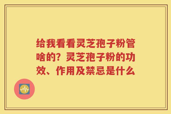 给我看看灵芝孢子粉管啥的？灵芝孢子粉的功效、作用及禁忌是什么