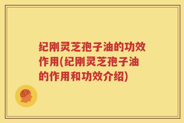 纪刚灵芝孢子油的功效作用(纪刚灵芝孢子油的作用和功效介绍)
