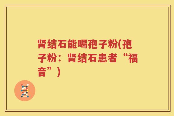 肾结石能喝孢子粉(孢子粉：肾结石患者“福音”)
