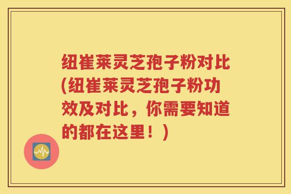 纽崔莱灵芝孢子粉对比(纽崔莱灵芝孢子粉功效及对比，你需要知道的都在这里！)