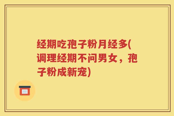 经期吃孢子粉月经多(调理经期不问男女，孢子粉成新宠)