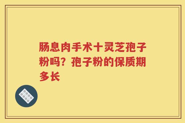 肠息肉手术十灵芝孢子粉吗？孢子粉的保质期多长