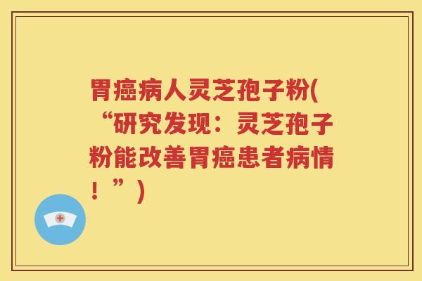 胃癌病人灵芝孢子粉(“研究发现：灵芝孢子粉能改善胃癌患者病情！”)