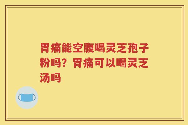 胃痛能空腹喝灵芝孢子粉吗？胃痛可以喝灵芝汤吗