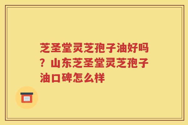 芝圣堂灵芝孢子油好吗？山东芝圣堂灵芝孢子油口碑怎么样