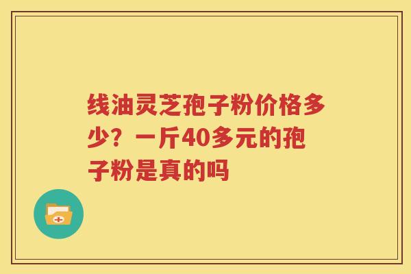 线油灵芝孢子粉价格多少？一斤40多元的孢子粉是真的吗
