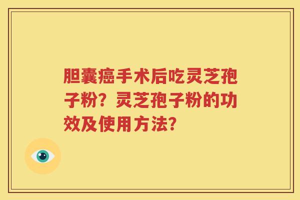 胆囊癌手术后吃灵芝孢子粉？灵芝孢子粉的功效及使用方法？